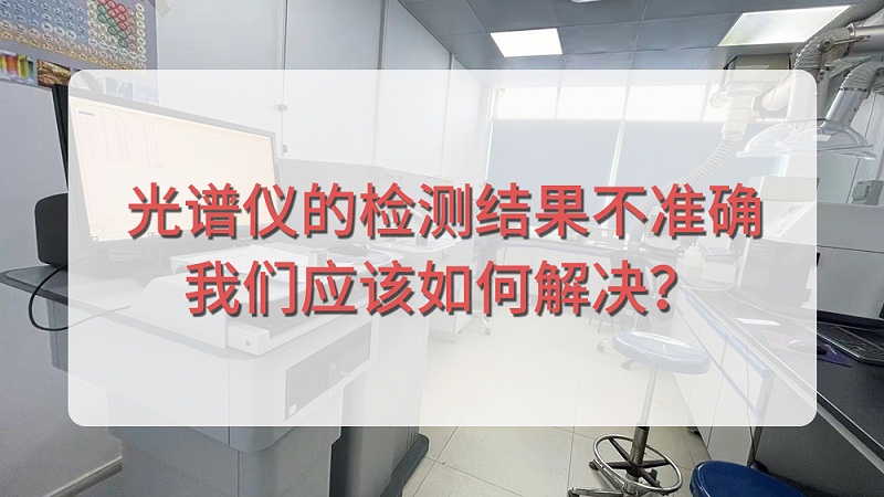 直讀光譜儀的檢測(cè)結(jié)果不準(zhǔn)確，我們應(yīng)該如何解決？